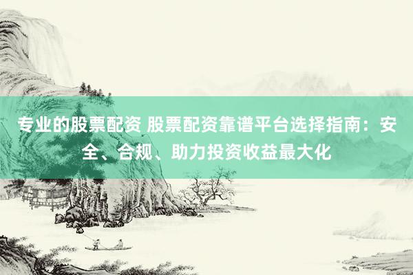 专业的股票配资 股票配资靠谱平台选择指南：安全、合规、助力投资收益最大化