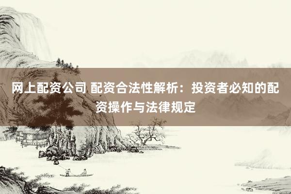 网上配资公司 配资合法性解析：投资者必知的配资操作与法律规定