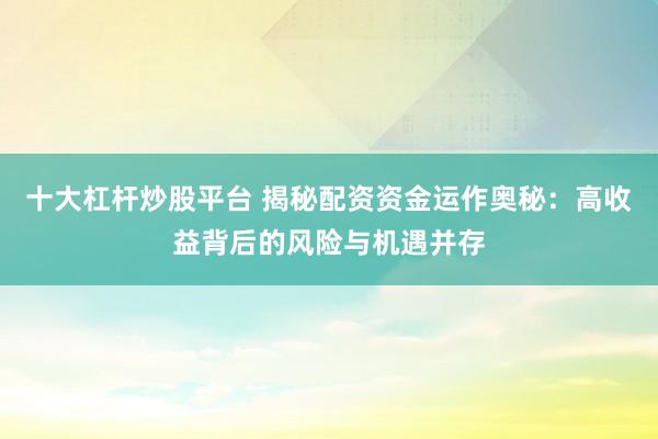 十大杠杆炒股平台 揭秘配资资金运作奥秘：高收益背后的风险与机遇并存