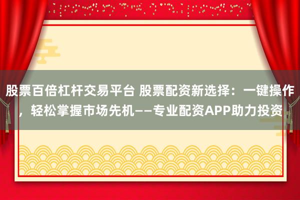 股票百倍杠杆交易平台 股票配资新选择：一键操作，轻松掌握市场先机——专业配资APP助力投资