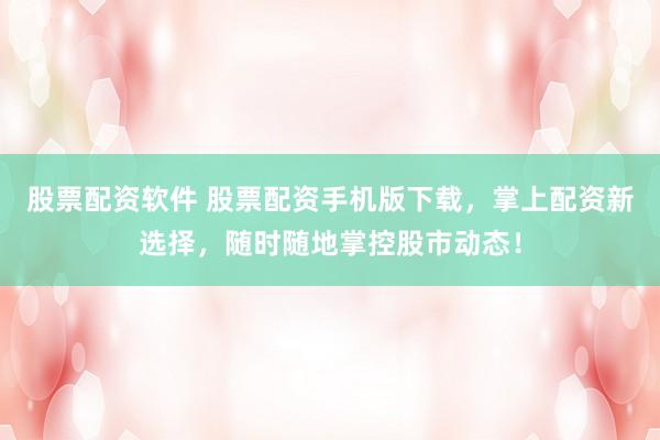 股票配资软件 股票配资手机版下载，掌上配资新选择，随时随地掌控股市动态！