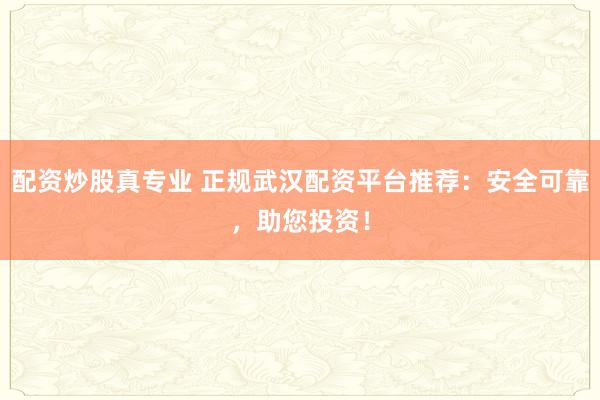 配资炒股真专业 正规武汉配资平台推荐：安全可靠，助您投资！