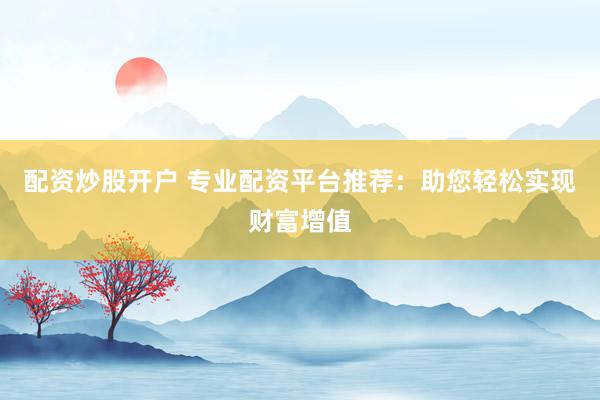 配资炒股开户 专业配资平台推荐：助您轻松实现财富增值