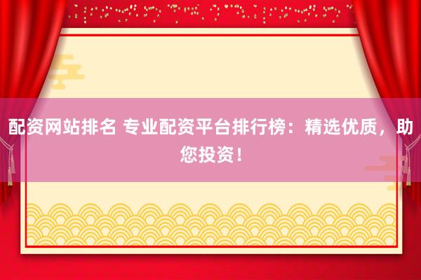 配资网站排名 专业配资平台排行榜：精选优质，助您投资！