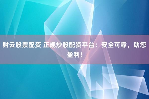 财云股票配资 正规炒股配资平台：安全可靠，助您盈利！