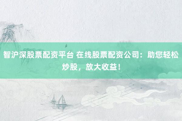 智沪深股票配资平台 在线股票配资公司：助您轻松炒股，放大收益！