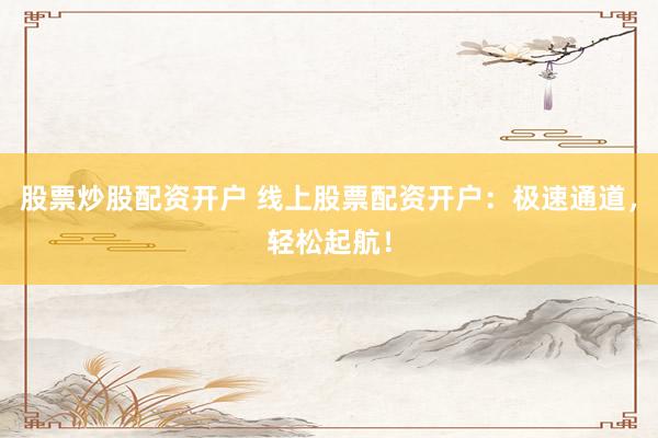 股票炒股配资开户 线上股票配资开户：极速通道，轻松起航！