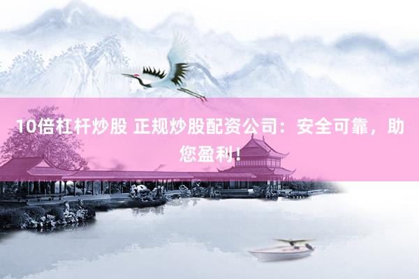 10倍杠杆炒股 正规炒股配资公司：安全可靠，助您盈利！