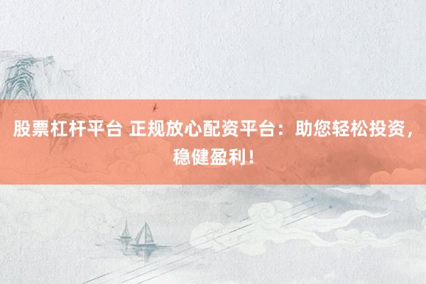股票杠杆平台 正规放心配资平台：助您轻松投资，稳健盈利！
