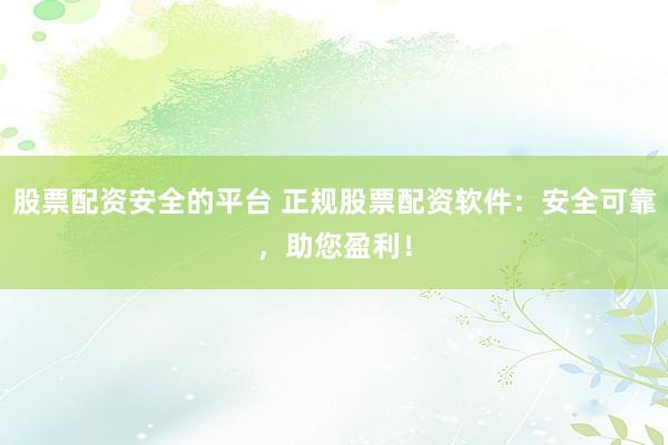 股票配资安全的平台 正规股票配资软件：安全可靠，助您盈利！