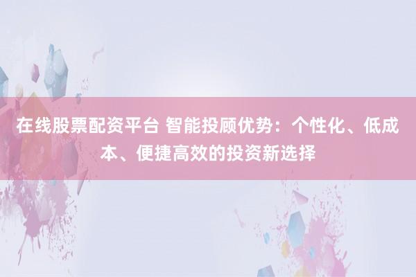 在线股票配资平台 智能投顾优势：个性化、低成本、便捷高效的投资新选择
