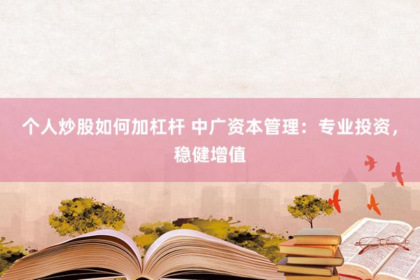 个人炒股如何加杠杆 中广资本管理：专业投资，稳健增值