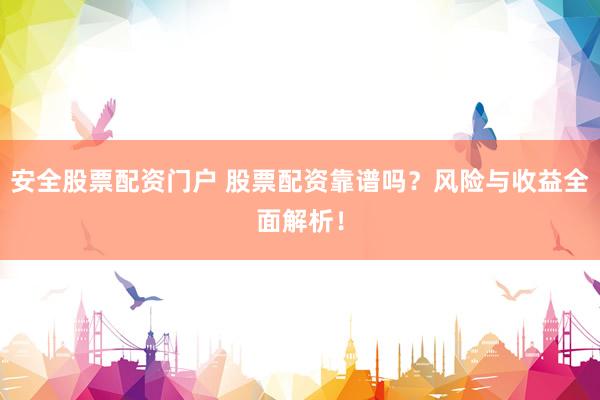 安全股票配资门户 股票配资靠谱吗？风险与收益全面解析！