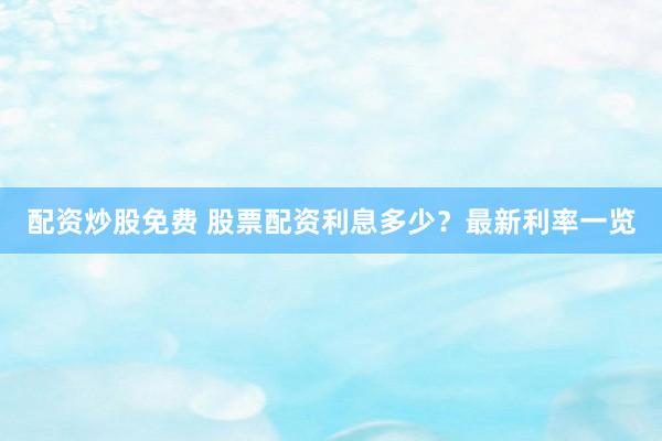 配资炒股免费 股票配资利息多少？最新利率一览