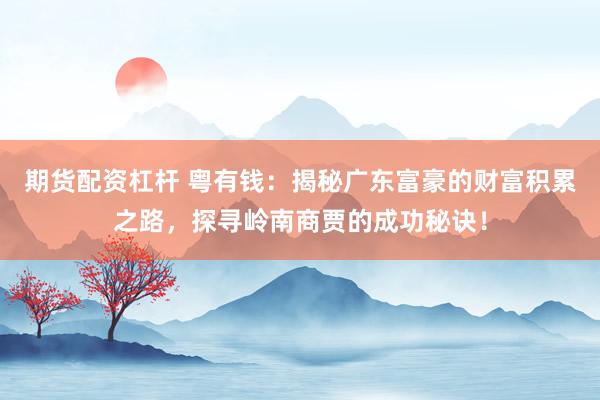 期货配资杠杆 粤有钱：揭秘广东富豪的财富积累之路，探寻岭南商贾的成功秘诀！