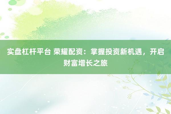 实盘杠杆平台 荣耀配资：掌握投资新机遇，开启财富增长之旅