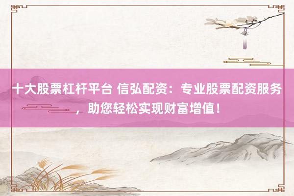 十大股票杠杆平台 信弘配资：专业股票配资服务，助您轻松实现财富增值！