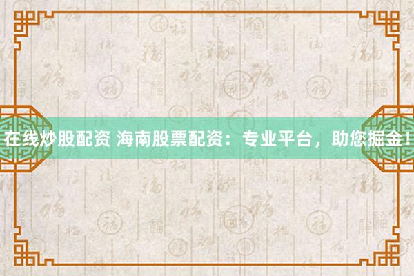 在线炒股配资 海南股票配资：专业平台，助您掘金！