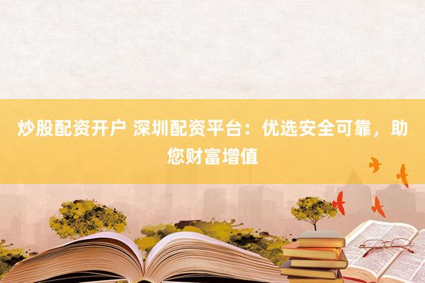 炒股配资开户 深圳配资平台：优选安全可靠，助您财富增值