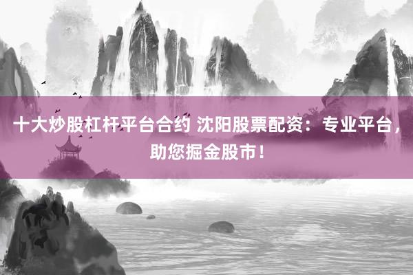 十大炒股杠杆平台合约 沈阳股票配资：专业平台，助您掘金股市！