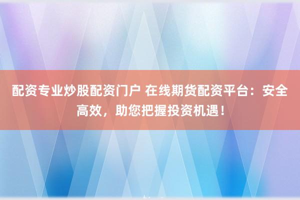 配资专业炒股配资门户 在线期货配资平台：安全高效，助您把握投资机遇！
