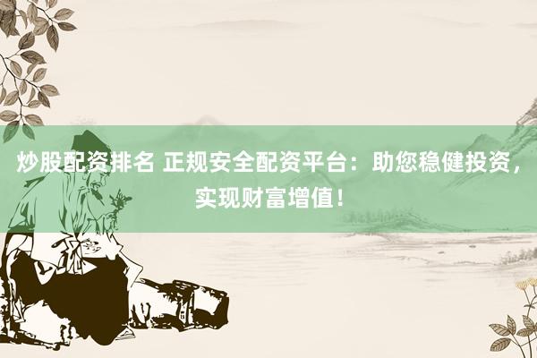 炒股配资排名 正规安全配资平台：助您稳健投资，实现财富增值！