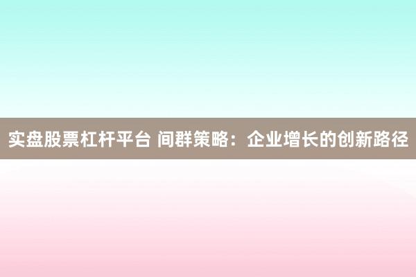实盘股票杠杆平台 间群策略：企业增长的创新路径