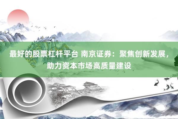 最好的股票杠杆平台 南京证券：聚焦创新发展，助力资本市场高质量建设