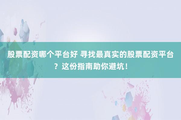 股票配资哪个平台好 寻找最真实的股票配资平台？这份指南助你避坑！