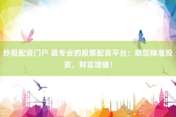 炒股配资门户 最专业的股票配资平台：助您精准投资，财富增值！
