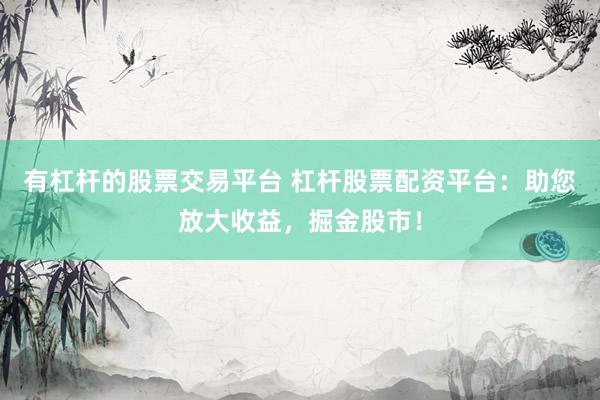 有杠杆的股票交易平台 杠杆股票配资平台：助您放大收益，掘金股市！