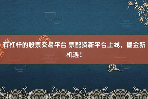 有杠杆的股票交易平台 票配资新平台上线，掘金新机遇！