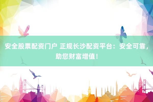 安全股票配资门户 正规长沙配资平台：安全可靠，助您财富增值！