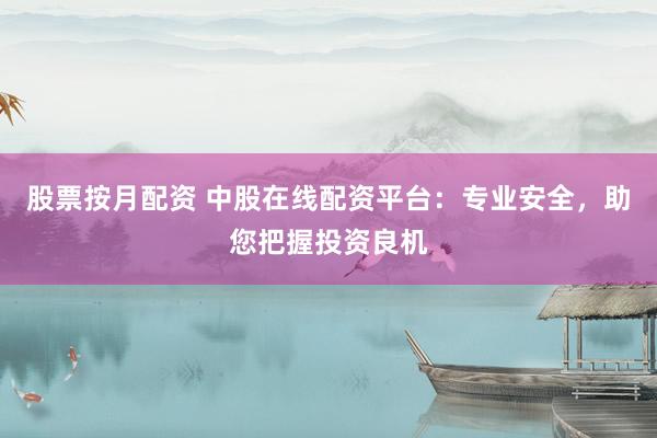 股票按月配资 中股在线配资平台：专业安全，助您把握投资良机