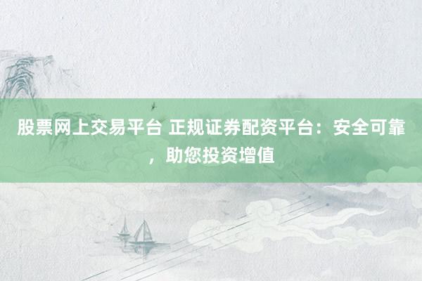 股票网上交易平台 正规证券配资平台：安全可靠，助您投资增值
