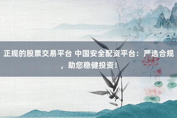 正规的股票交易平台 中国安全配资平台：严选合规，助您稳健投资！