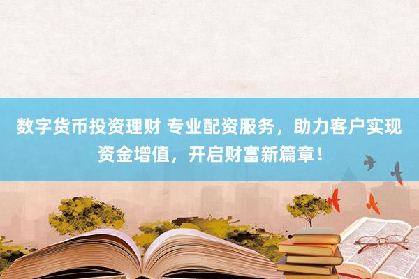 数字货币投资理财 专业配资服务，助力客户实现资金增值，开启财富新篇章！
