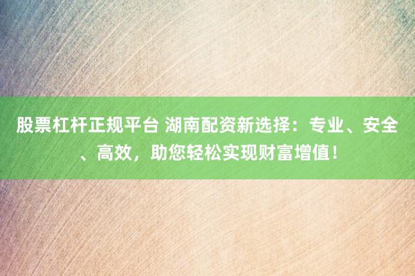 股票杠杆正规平台 湖南配资新选择：专业、安全、高效，助您轻松实现财富增值！