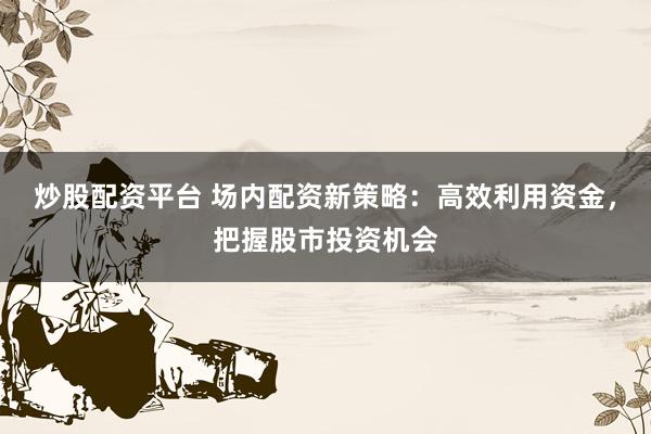 炒股配资平台 场内配资新策略：高效利用资金，把握股市投资机会