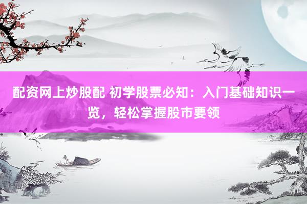 配资网上炒股配 初学股票必知：入门基础知识一览，轻松掌握股市要领