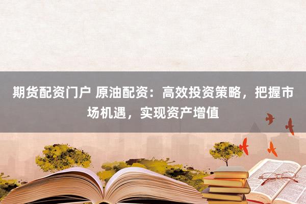 期货配资门户 原油配资：高效投资策略，把握市场机遇，实现资产增值