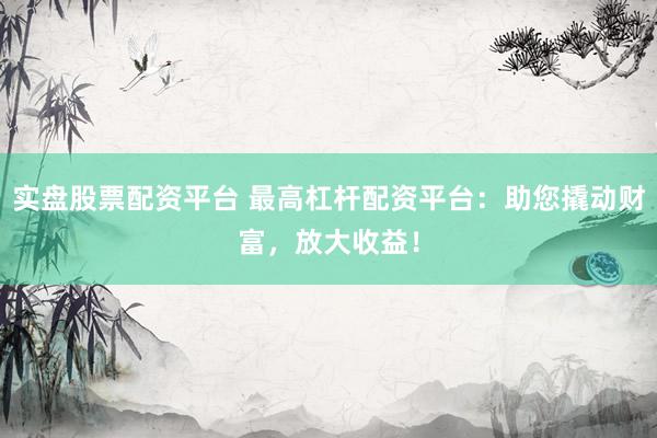 实盘股票配资平台 最高杠杆配资平台：助您撬动财富，放大收益！