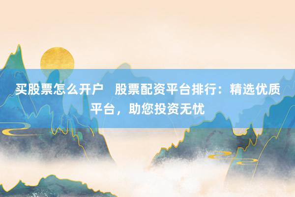 买股票怎么开户   股票配资平台排行：精选优质平台，助您投资无忧