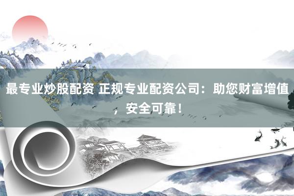 最专业炒股配资 正规专业配资公司：助您财富增值，安全可靠！