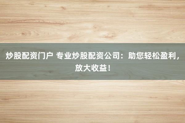 炒股配资门户 专业炒股配资公司：助您轻松盈利，放大收益！