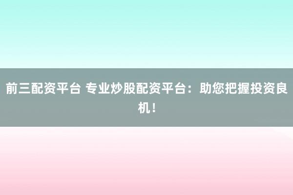 前三配资平台 专业炒股配资平台：助您把握投资良机！