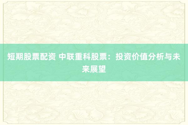 短期股票配资 中联重科股票：投资价值分析与未来展望
