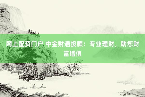 网上配资门户 中金财通投顾：专业理财，助您财富增值