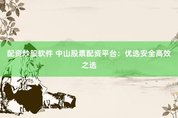 配资炒股软件 中山股票配资平台：优选安全高效之选