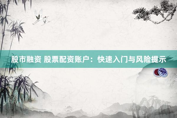 股市融资 股票配资账户：快速入门与风险提示